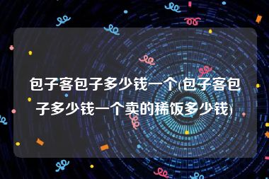包子客包子多少钱一个(包子客包子多少钱一个卖的稀饭多少钱)