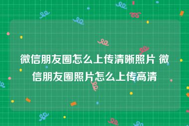 微信朋友圈怎么上传清晰照片 微信朋友圈照片怎么上传高清