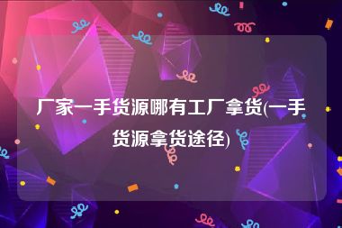 厂家一手货源哪有工厂拿货(一手货源拿货途径)