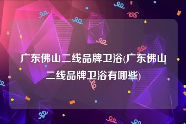 广东佛山二线品牌卫浴(广东佛山二线品牌卫浴有哪些)