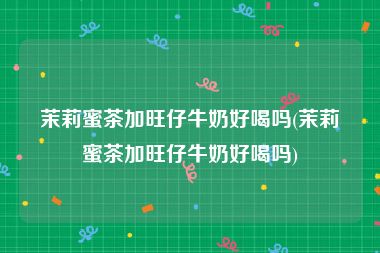 茉莉蜜茶加旺仔牛奶好喝吗(茉莉蜜茶加旺仔牛奶好喝吗)