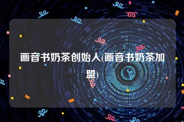 画音书奶茶创始人(画音书奶茶加盟)