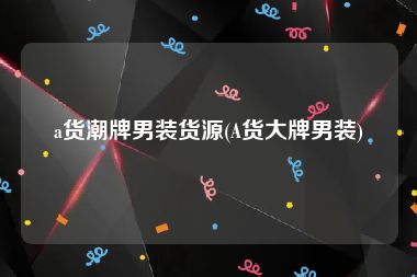 a货潮牌男装货源(A货大牌男装)