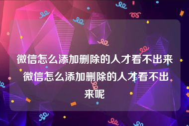 微信怎么添加删除的人才看不出来 微信怎么添加删除的人才看不出来呢
