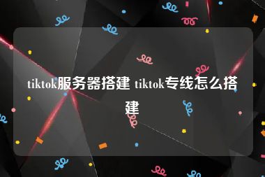 tiktok服务器搭建 tiktok专线怎么搭建
