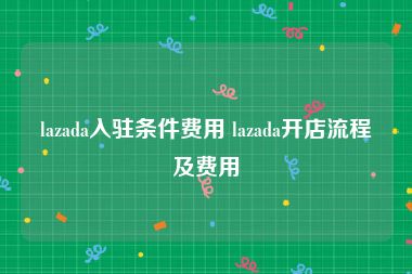 lazada入驻条件费用 lazada开店流程及费用