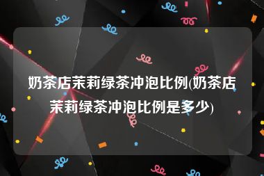 奶茶店茉莉绿茶冲泡比例(奶茶店茉莉绿茶冲泡比例是多少)
