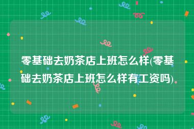 零基础去奶茶店上班怎么样(零基础去奶茶店上班怎么样有工资吗)