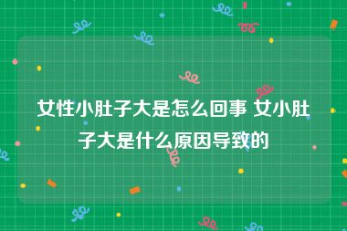 女性小肚子大是怎么回事 女小肚子大是什么原因导致的