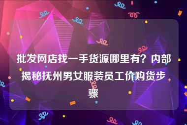 批发网店找一手货源哪里有？内部揭秘抚州男女服装员工价购货步骤