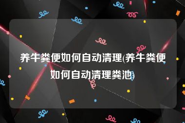养牛粪便如何自动清理(养牛粪便如何自动清理粪池)