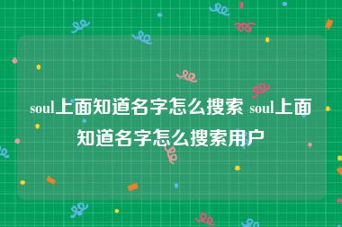 soul上面知道名字怎么搜索 soul上面知道名字怎么搜索用户