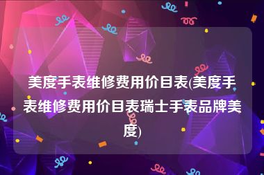 美度手表维修费用价目表(美度手表维修费用价目表瑞士手表品牌美度)