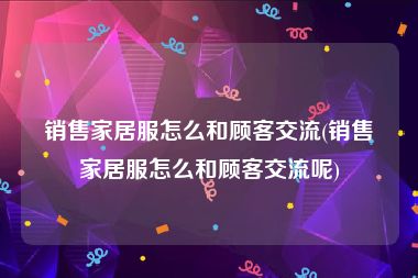 销售家居服怎么和顾客交流(销售家居服怎么和顾客交流呢)
