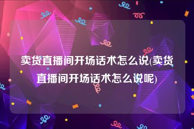卖货直播间开场话术怎么说(卖货直播间开场话术怎么说呢)
