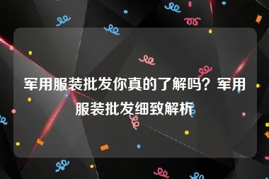 军用服装批发你真的了解吗？军用服装批发细致解析