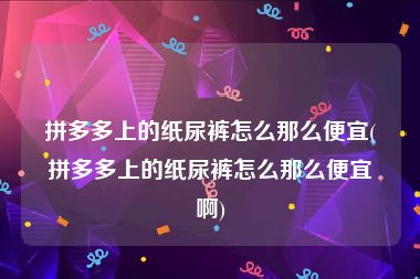 拼多多上的纸尿裤怎么那么便宜(拼多多上的纸尿裤怎么那么便宜啊)