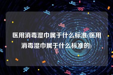 医用消毒湿巾属于什么标准(医用消毒湿巾属于什么标准的)