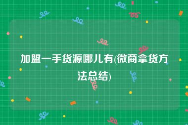 加盟一手货源哪儿有(微商拿货方法总结)