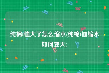 纯棉t恤大了怎么缩水(纯棉t恤缩水如何变大)
