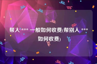 帮人 *** 一般如何收费(帮别人 *** 如何收费)