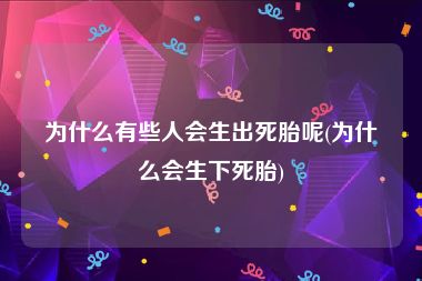 为什么有些人会生出死胎呢(为什么会生下死胎)