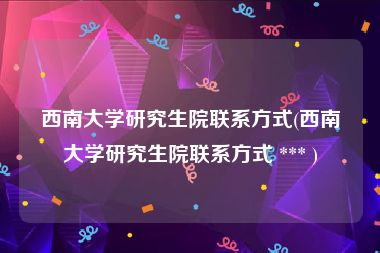 西南大学研究生院联系方式(西南大学研究生院联系方式 *** )