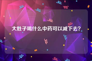 大肚子喝什么中药可以减下去？