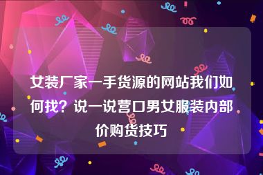 女装厂家一手货源的网站我们如何找？说一说营口男女服装内部价购货技巧