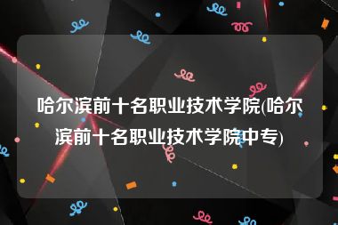 哈尔滨前十名职业技术学院(哈尔滨前十名职业技术学院中专)