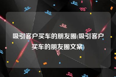 吸引客户买车的朋友圈(吸引客户买车的朋友圈文案)