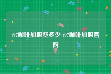 t97咖啡加盟费多少 t97咖啡加盟官网