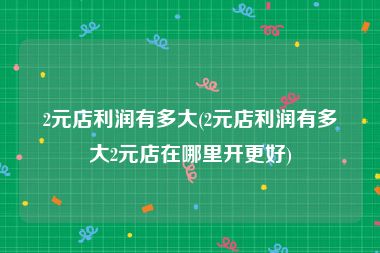 2元店利润有多大(2元店利润有多大2元店在哪里开更好)