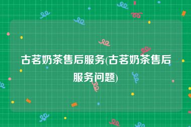 古茗奶茶售后服务(古茗奶茶售后服务问题)