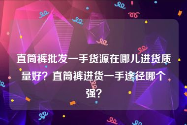 直筒裤批发一手货源在哪儿进货质量好？直筒裤进货一手途径哪个强？
