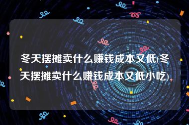 冬天摆摊卖什么赚钱成本又低(冬天摆摊卖什么赚钱成本又低小吃)