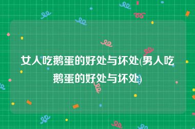 女人吃鹅蛋的好处与坏处(男人吃鹅蛋的好处与坏处)