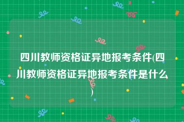 四川教师资格证异地报考条件(四川教师资格证异地报考条件是什么)