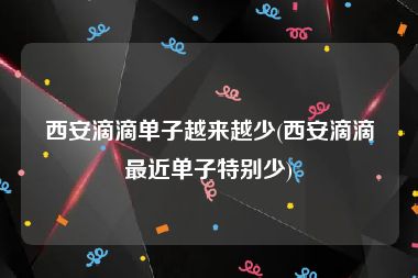 西安滴滴单子越来越少(西安滴滴最近单子特别少)