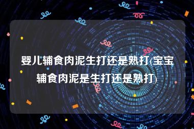 婴儿辅食肉泥生打还是熟打(宝宝辅食肉泥是生打还是熟打)