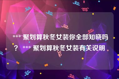  *** 聚划算秋冬女装你全部知晓吗？ *** 聚划算秋冬女装有关说明