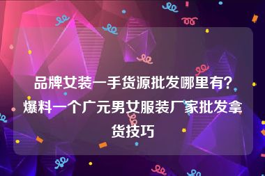 品牌女装一手货源批发哪里有？爆料一个广元男女服装厂家批发拿货技巧