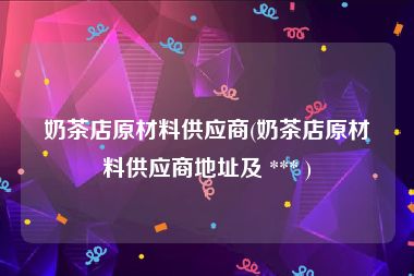 奶茶店原材料供应商(奶茶店原材料供应商地址及 *** )