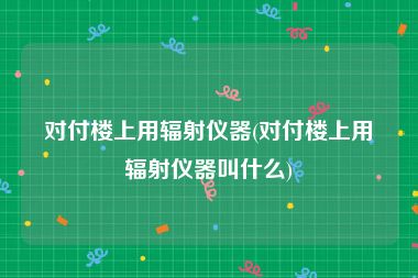对付楼上用辐射仪器(对付楼上用辐射仪器叫什么)