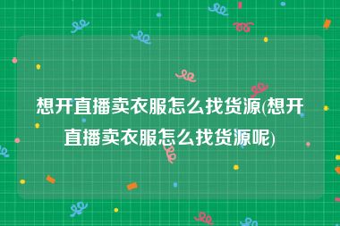 想开直播卖衣服怎么找货源(想开直播卖衣服怎么找货源呢)