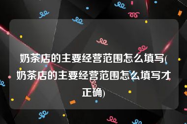 奶茶店的主要经营范围怎么填写(奶茶店的主要经营范围怎么填写才正确)