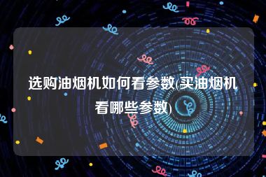 选购油烟机如何看参数(买油烟机看哪些参数)