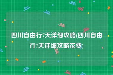 四川自由行7天详细攻略(四川自由行7天详细攻略花费)