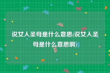 说女人圣母是什么意思(说女人圣母是什么意思啊)
