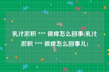 乳汁淤积 *** 很痒怎么回事(乳汁淤积 *** 很痒怎么回事儿)
